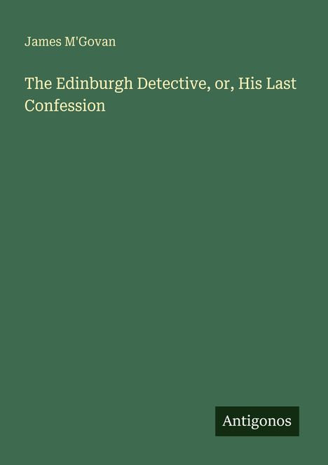 James M'Govan, "The Edinburgh Detective, or, His Last Confession". Grüne Buchabdeckung, Verlag "Antigonos".
