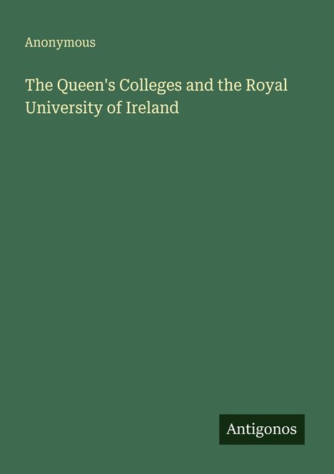 Text: Anonymous. The Queen's Colleges and the Royal University of Ireland. Antigonos. Grüner Hintergrund.