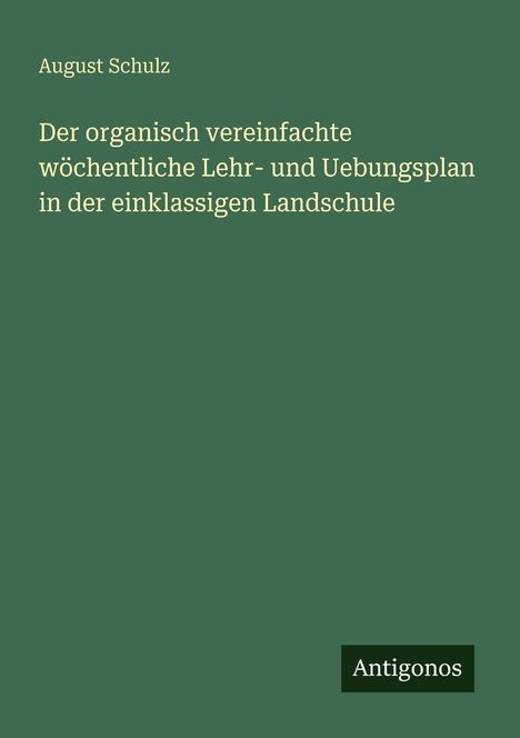 August Schulz: Der organisch vereinfachte wöchentliche Lehr- und Übungsplan in der einklassigen Landschule. Logo: Antigonos.