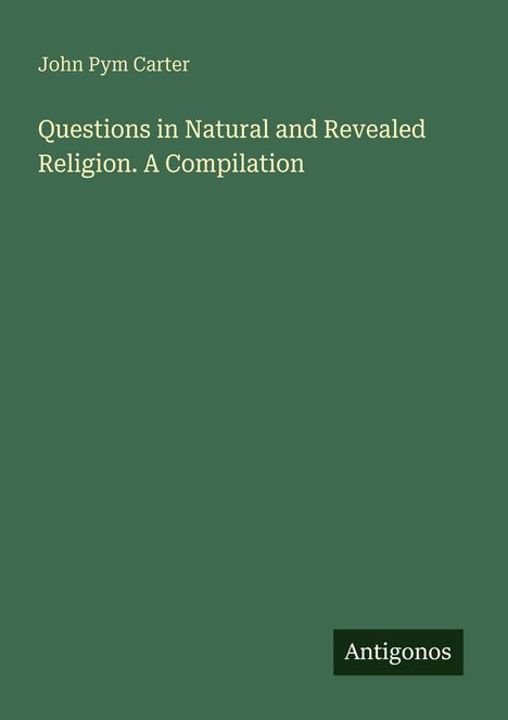 „John Pym Carter: Questions in Natural and Revealed Religion. A Compilation.“ Grüner Hintergrund, Antigonos-Logo.