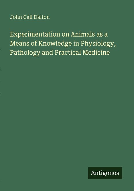 Buchtitel: "Experimentation on Animals as a Means of Knowledge in Physiology, Pathology and Practical Medicine" von John Call Dalton.