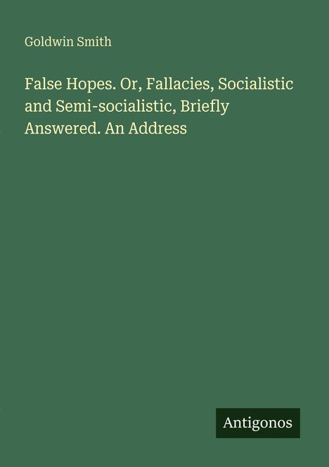 „False Hopes. Or, Fallacies, Socialistic and Semi-socialistic, Briefly Answered. An Address“, Autor: Goldwin Smith. Antigonos.