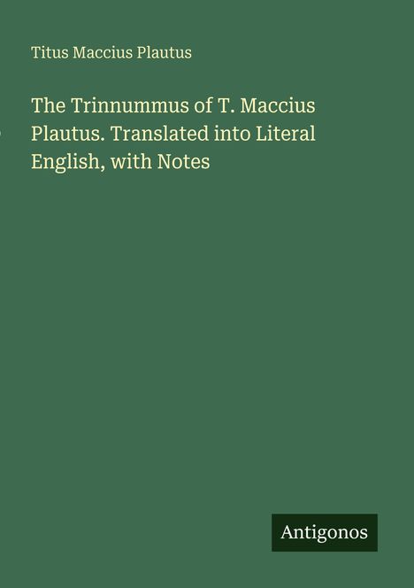 Grüner Hintergrund, darauf der Text: "Titus Maccius Plautus. The Trinummus... Translated into Literal English, with Notes. Antigonos."