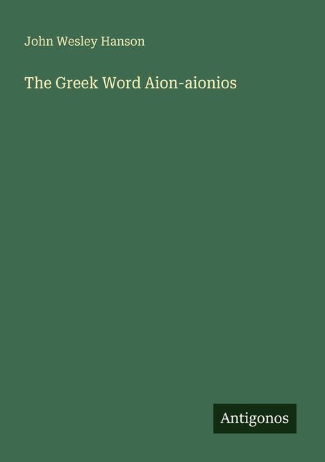 "John Wesley Hanson. The Greek Word Aion-aionios. Unten rechts ist das Logo 'Antigonos'. Hintergrund olivgrün."