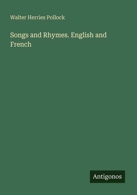 Text: "Songs and Rhymes. English and French" von Walter Herries Pollock. Unten rechts steht "Antigonos". Hintergrund dunkelgrün.
