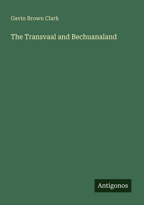 "Gavin Brown Clark: The Transvaal and Bechuanaland" steht zentral auf grünem Hintergrund. Unten ist das Logo "Antigonos".