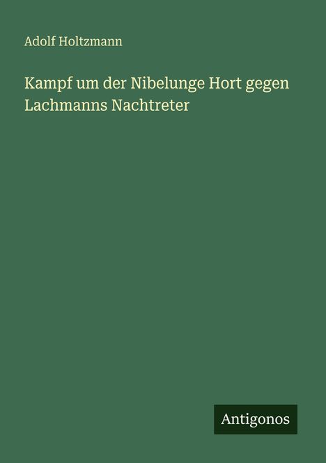 Adolf Holtzmann, „Kampf um der Nibelunge Hort gegen Lachmanns Nachtreter“. Grüner Hintergrund, unten rechts „Antigonos“.