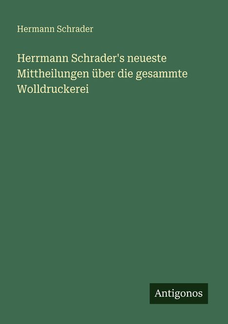 Titel: "Hermann Schrader's neueste Mittheilungen über die gesammte Wolldruckerei". Grüner Hintergrund, unten kleines "Antigonos" Logo.