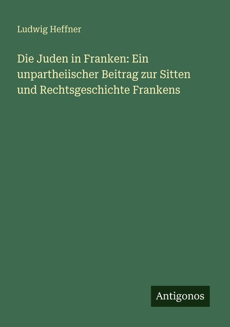 Titel: "Die Juden in Franken: Ein unparteiischer Beitrag zur Sitten und Rechtsgeschichte Frankens". Autor: Ludwig Heffner.