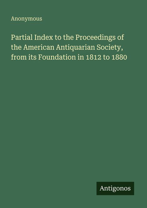 "Anonymous. Partial Index to the Proceedings of the American Antiquarian Society, 1812-1880. Antigonos. Grüner Hintergrund."