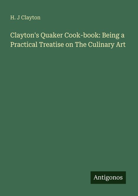 Titel: Clayton's Quaker Cook-book. Autor: H. J Clayton. Unten rechts, schwarzes Feld: Antigonos. Hintergrund in Dunkelgrün.