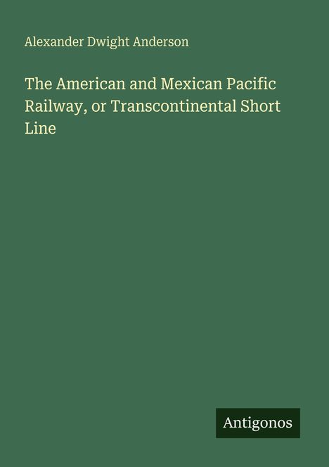 Text: „Alexander Dwight Anderson: The American and Mexican Pacific Railway, or Transcontinental Short Line“. Unten „Antigonos“.