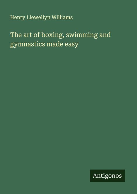 Ein grünes Cover mit dem Titel: "The art of boxing, swimming and gymnastics made easy" von Henry Llewellyn Williams. Unten das Logo "Antigonos".