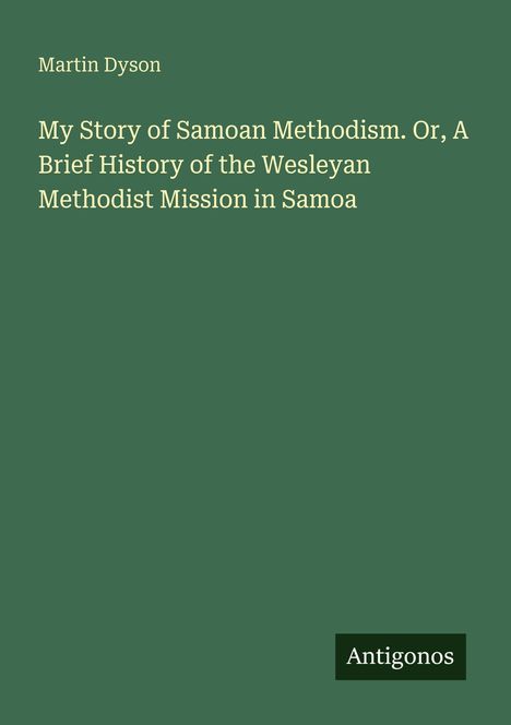 Der Text lautet: "Martin Dyson. My Story of Samoan Methodism. Or, A Brief History of the Wesleyan Methodist Mission in Samoa." Unten steht klein "Antigonos." Hintergrund ist einfarbig grün.