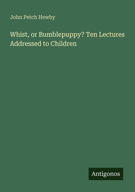 John Petch Hewby: „Whist, or Bumblepuppy? Ten Lectures Addressed to Children“. Grüner Hintergrund, „Antigonos“ als Label.
