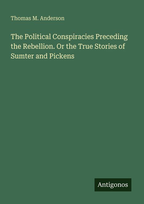 Text: Thomas M. Anderson: “The Political Conspiracies Preceding the Rebellion. Or the True Stories of Sumter and Pickens”, Antigonos. Hintergrund: Dunkelgrün.