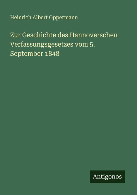 Heinrich Albert Oppermann; Zur Geschichte des Hannoverschen Verfassungsgesetzes vom 5. September 1848; Antigonos; grüner Hintergrund.