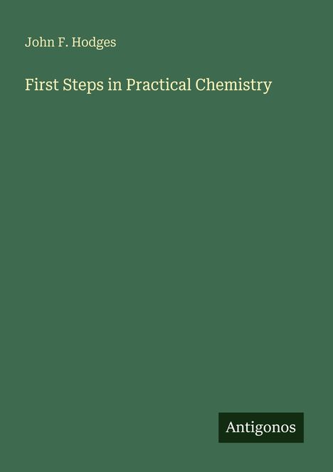 "John F. Hodges. First Steps in Practical Chemistry. Antigonos." Dunkelgrüner Hintergrund, schlichte Gestaltung.