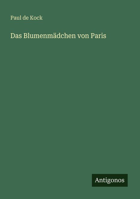 Oben steht in Weiß "Paul de Kock". Darunter "Das Blumenmädchen von Paris". Unten rechts "Antigonos" auf grünem Hintergrund.