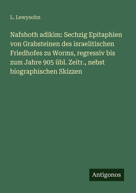 Titel: "Nafshoth adikim: Sechzig Epitaphien..." von L. Lewysohn. Verlag: Antigonos. Dunkelgrüner Hintergrund.