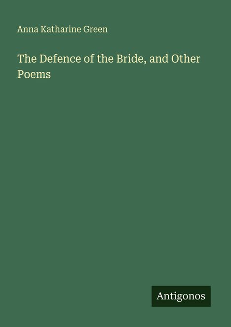 Grünes Cover mit Text: "Anna Katharine Green, The Defence of the Bride, and Other Poems", unten rechts steht "Antigonos".