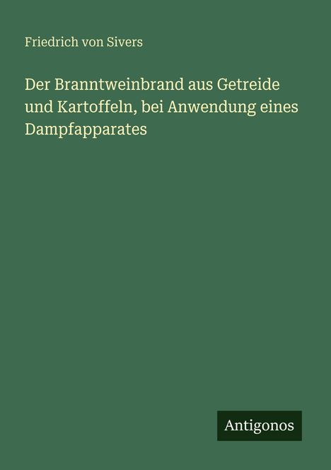 Buchtitel von Friedrich von Sivers: "Der Branntweinbrand aus Getreide und Kartoffeln, bei Anwendung eines Dampfapparates". Unten Logo "Antigonos".