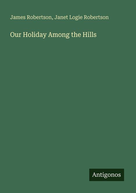 Buchtitel: "Our Holiday Among the Hills" von James und Janet Logie Robertson. Grüner Hintergrund, Logo "Antigonos".