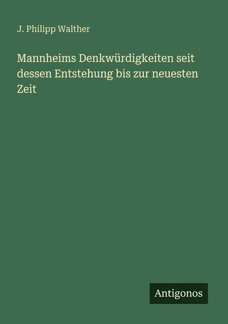 Grünes Cover mit dem Titel "Mannheims Denkwürdigkeiten" von J. Philipp Walther. Logo "Antigonos" unten rechts.