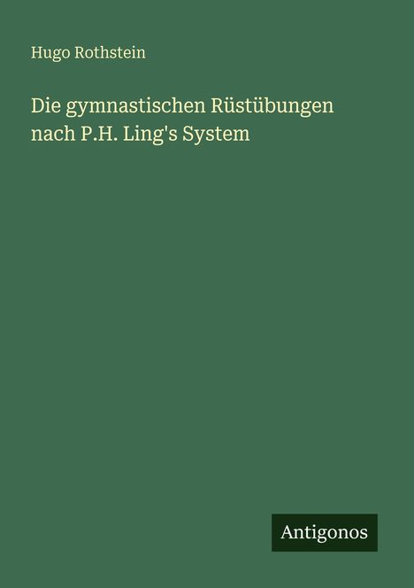 Titel: Die gymnastischen Rüstübungen nach P.H. Ling's System. Autor: Hugo Rothstein. Unten Logo: Antigonos. Hintergrund grün.