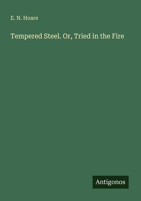"E. N. Hoare, Tempered Steel. Or, Tried in the Fire" auf grünem Hintergrund, unten rechts "Antigonos".