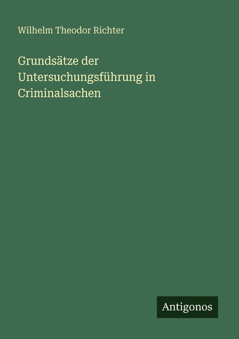 Wilhelm Theodor Richter, Grundsätze der Untersuchungsführung in Criminalsachen. Grüner Hintergrund, Logo "Antigonos".