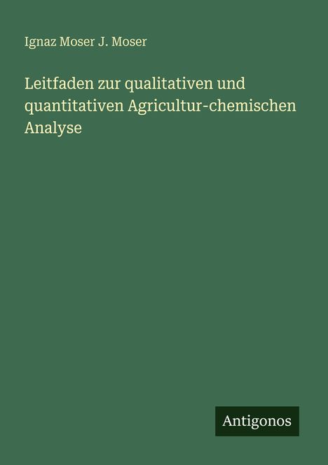 "Leitfaden zur qualitativen und quantitativen Agricultur-chemischen Analyse" von Ignaz Moser J. Moser, unten "Antigonos".