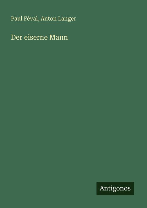 Paul Féval, Anton Langer, Der eiserne Mann. Grünes Cover, unten rechts schwarzes "Antigonos"-Logo.