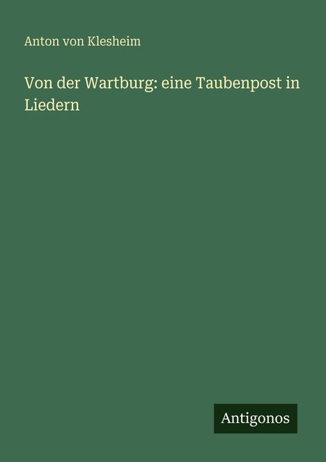 Text: „Anton von Klesheim“, „Von der Wartburg: eine Taubenpost in Liedern“, „Antigonos“. Dunkelgrüner Hintergrund.