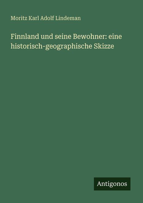 Titel: "Finnland und seine Bewohner: eine historisch-geographische Skizze". Autor: Moritz Karl Adolf Lindeman. Unterer Rand: "Antigonos". Grønner Hintergrund.