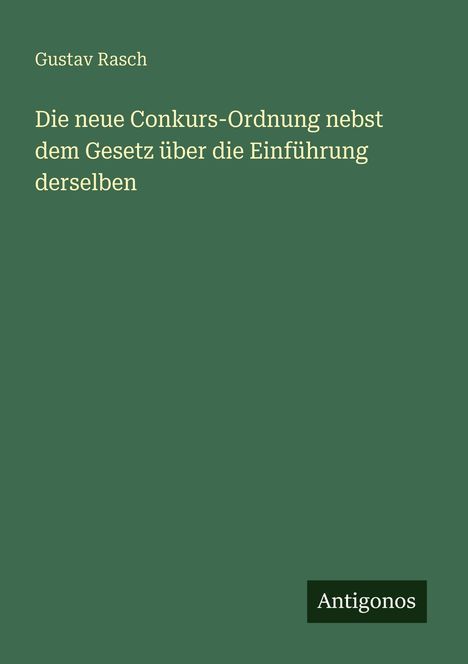 Buchtitel "Die neue Conkurs-Ordnung nebst dem Gesetz über die Einführung derselben" von Gustav Rasch, Verlag Antigonos.