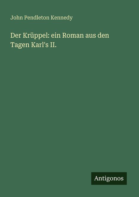 Grüner Hintergrund, mittig gelber Text: "Der Krüppel: ein Roman aus den Tagen Karl's II." Unten steht "Antigonos" in einem schwarzen Kasten.