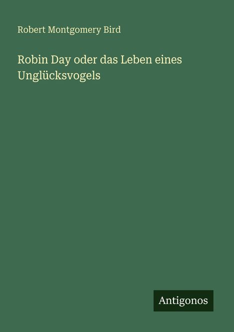 Text: "Robin Day oder das Leben eines Unglücksvogels" von Robert Montgomery Bird. Grüner Hintergrund, unten steht "Antigonos".