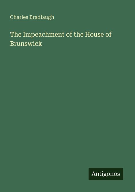 Titel: "The Impeachment of the House of Brunswick". Autor: Charles Bradlaugh. Unten rechts: "Antigonos". Grüner Hintergrund.