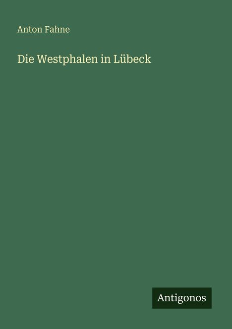 Grüner Hintergrund, oben links: "Anton Fahne", darunter "Die Westphalen in Lübeck", unten rechts: "Antigonos".