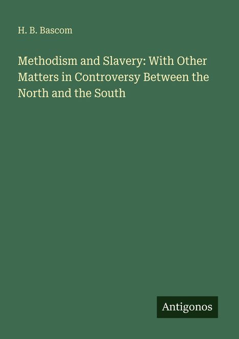 H. B. Bascom, Methodism and Slavery: With Other Matters in Controversy Between the North and the South. Grünes Cover. Antigonos.