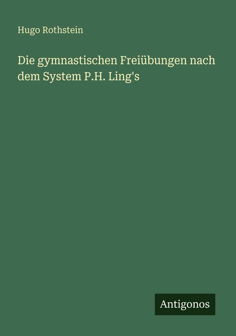 Titel: "Die gymnastischen Freiübungen nach dem System P.H. Ling's" von Hugo Rothstein. Unten rechts steht "Antigonos". Der Hintergrund ist dunkelgrün.