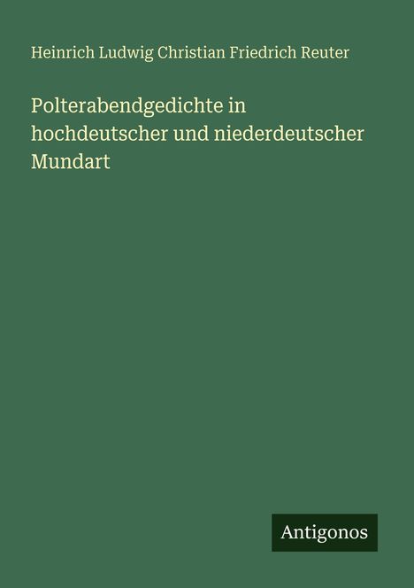 Titel: "Polterabendgedichte in hochdeutscher und niederdeutscher Mundart". Autor: Heinrich Ludwig Christian Friedrich Reuter. Unten rechts steht "Antigonos". Hintergrund ist grün.