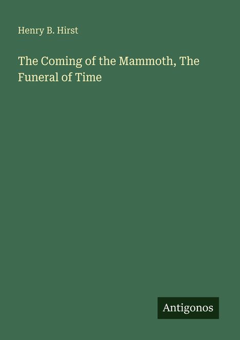 Oben links: "Henry B. Hirst". Darunter: "The Coming of the Mammoth, The Funeral of Time". Unten rechts: "Antigonos". Dunkelgrüner Hintergrund.