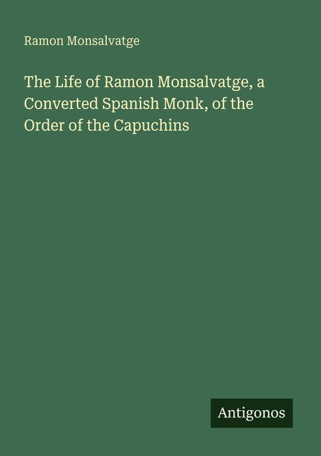 "Ramon Monsalvatge: The Life of Ramon Monsalvatge, a Converted Spanish Monk, of the Order of the Capuchins." Unten: "Antigonos".