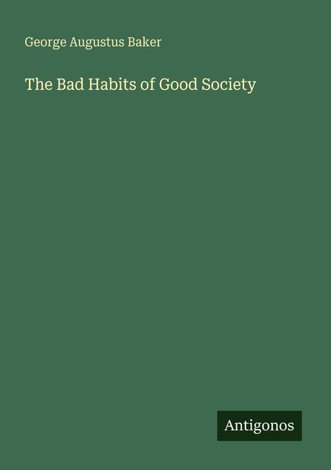 Text: "George Augustus Baker. The Bad Habits of Good Society. Antigonos" auf grünem Hintergrund.