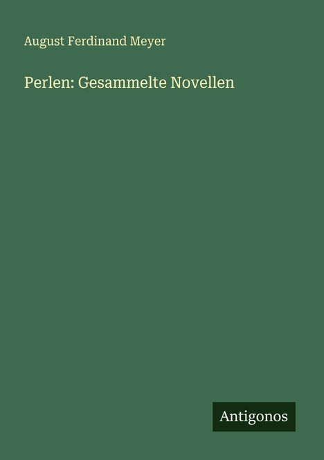 Grüner Hintergrund mit weißem Text: "August Ferdinand Meyer, Perlen: Gesammelte Novellen". Unten rechts: "Antigonos".