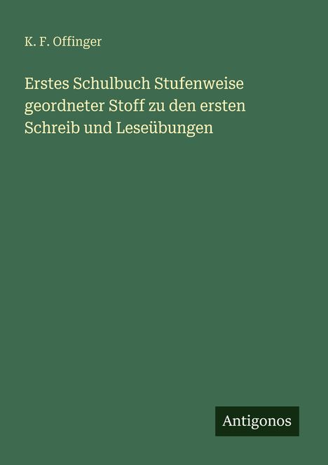 K. F. Offinger, Erstes Schulbuch für Schreib- und Leseübungen. Unten rechts "Antigonos". Grüner Hintergrund.