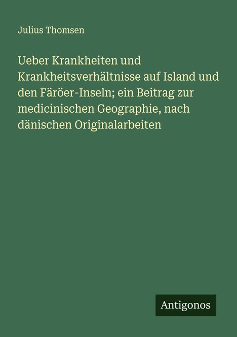 Text: "Julius Thomsen. Ueber Krankheiten und Krankheitsverhältnisse auf Island und den Färöer-Inseln…" Unten rechts steht "Antigonos". Hintergrund in dunklem Grün.