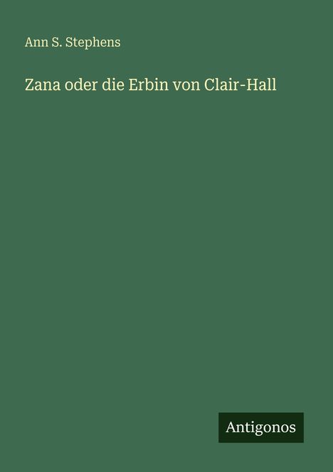"Ann S. Stephens, Zana oder die Erbin von Clair-Hall, Antigonos." Grüner Hintergrund.